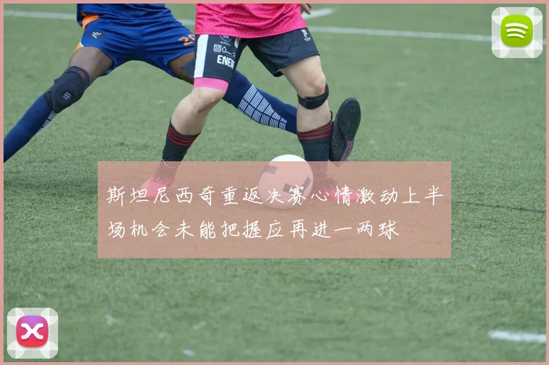斯坦尼西奇重返决赛心情激动上半场机会未能把握应再进一两球