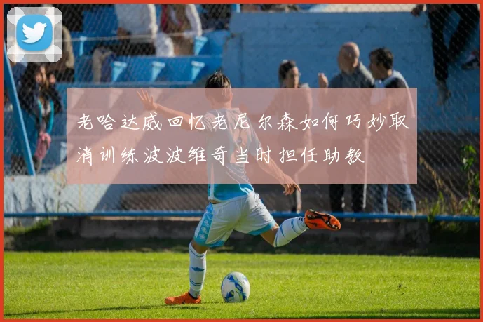 老哈达威回忆老尼尔森如何巧妙取消训练波波维奇当时担任助教