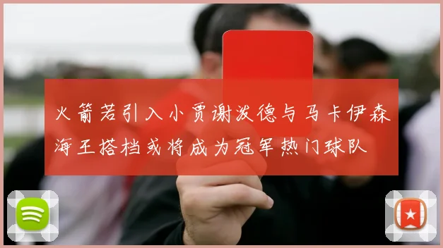火箭若引入小贾谢泼德与马卡伊森海王搭档或将成为冠军热门球队