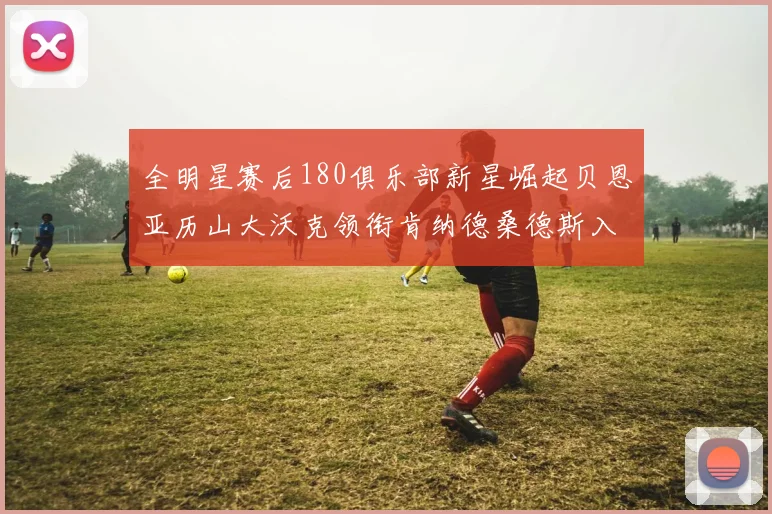 全明星赛后180俱乐部新星崛起贝恩亚历山大沃克领衔肯纳德桑德斯入围