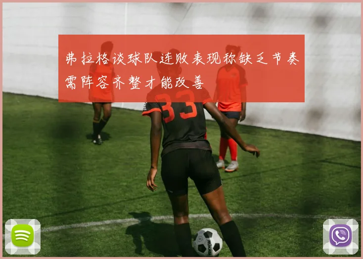 弗拉格谈球队连败表现称缺乏节奏需阵容齐整才能改善