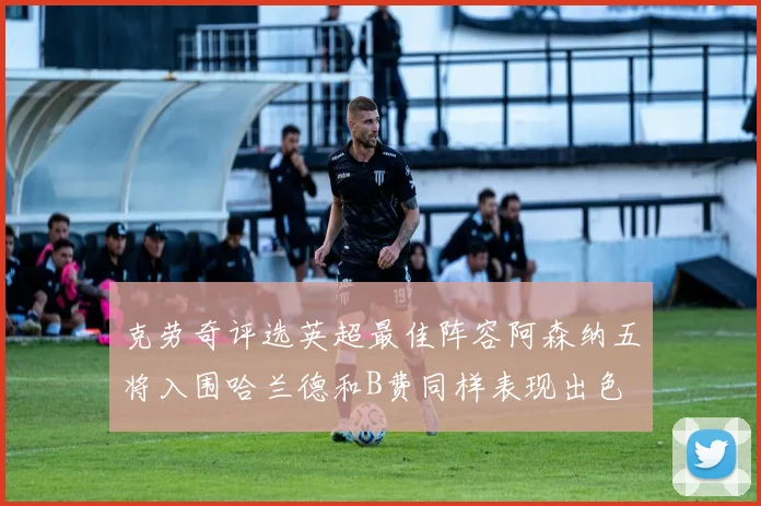 克劳奇评选英超最佳阵容阿森纳五将入围哈兰德和B费同样表现出色