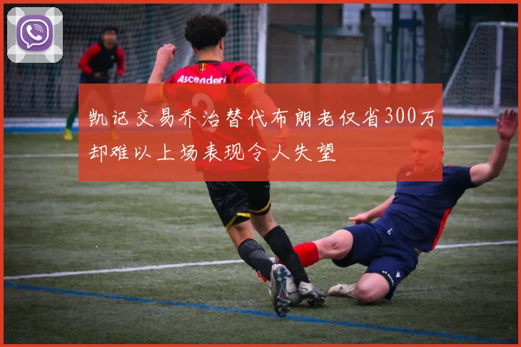 凯记交易乔治替代布朗老仅省300万却难以上场表现令人失望