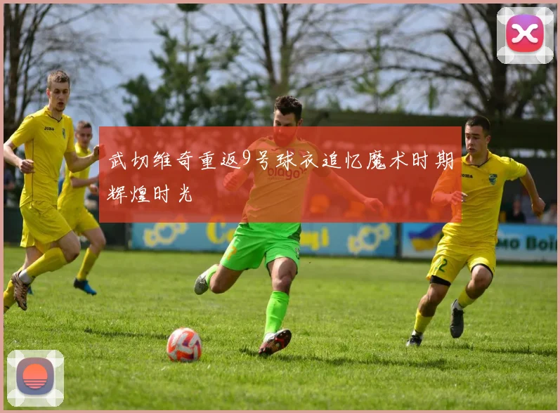 武切维奇重返9号球衣追忆魔术时期辉煌时光