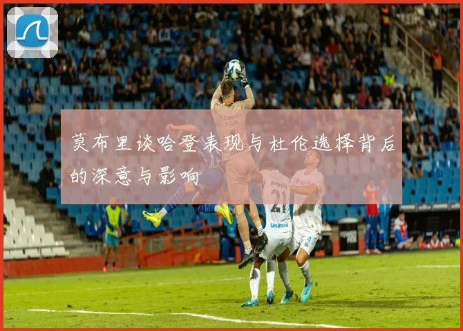 莫布里谈哈登表现与杜伦选择背后的深意与影响