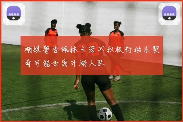湖媒警告佩林卡若不积极行动东契奇可能会离开湖人队