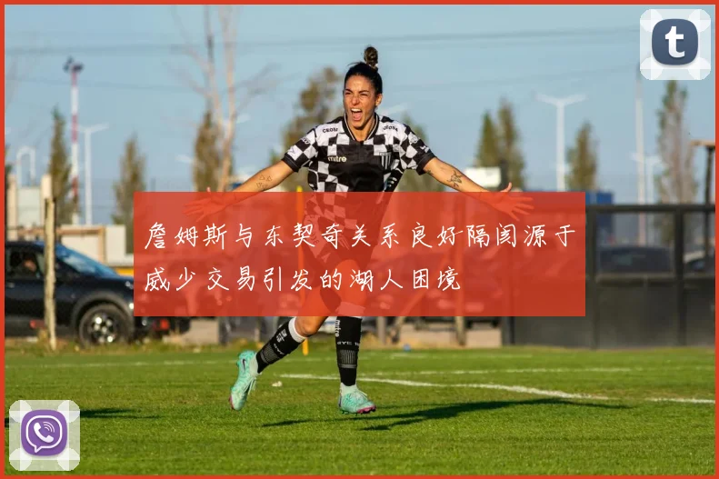 詹姆斯与东契奇关系良好隔阂源于威少交易引发的湖人困境