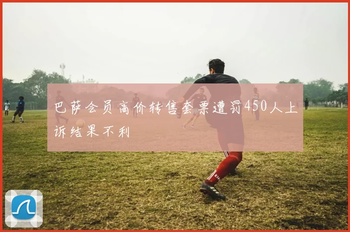 巴萨会员高价转售套票遭罚450人上诉结果不利