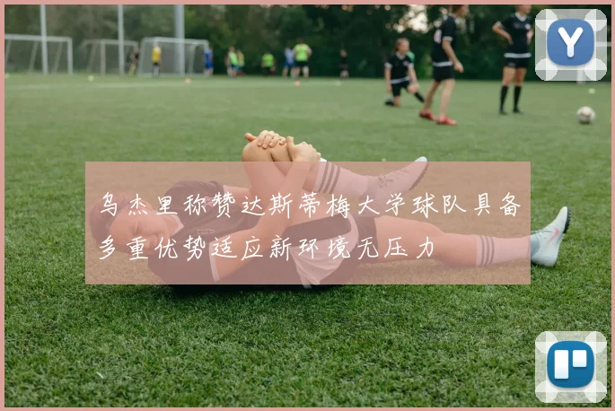 乌杰里称赞达斯蒂梅大学球队具备多重优势适应新环境无压力
