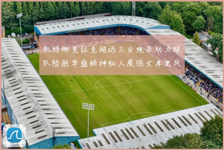 凯特琳克拉克超远三分绝杀助力球队险胜华盛顿神秘人展现女库里风采