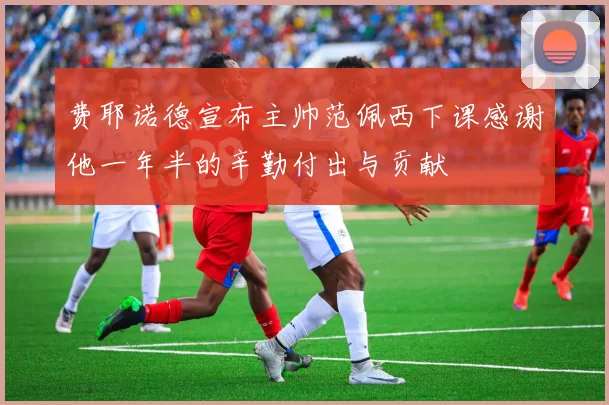 费耶诺德宣布主帅范佩西下课感谢他一年半的辛勤付出与贡献
