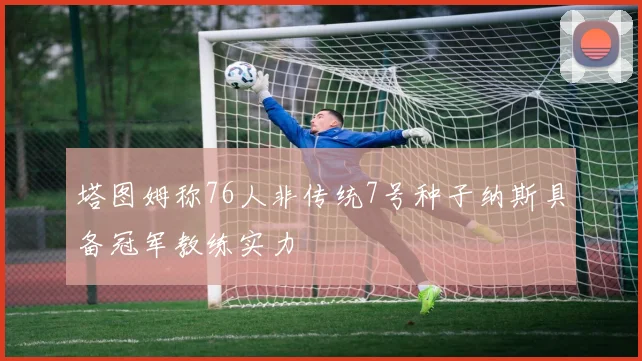 塔图姆称76人非传统7号种子纳斯具备冠军教练实力