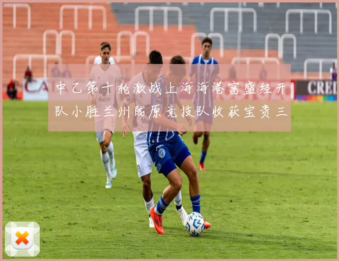 中乙第十轮激战上海海港富盛经开队小胜兰州陇原竞技队收获宝贵三分
