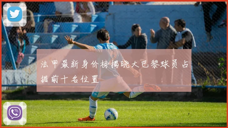 法甲最新身价榜揭晓大巴黎球员占据前十名位置