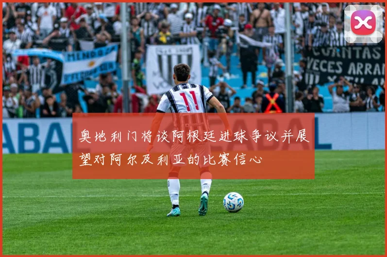 奥地利门将谈阿根廷进球争议并展望对阿尔及利亚的比赛信心
