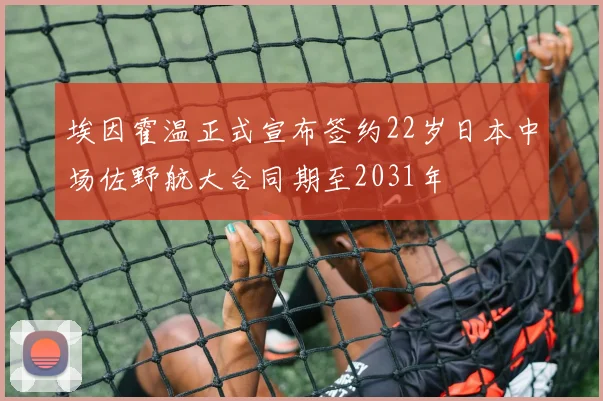 埃因霍温正式宣布签约22岁日本中场佐野航大合同期至2031年