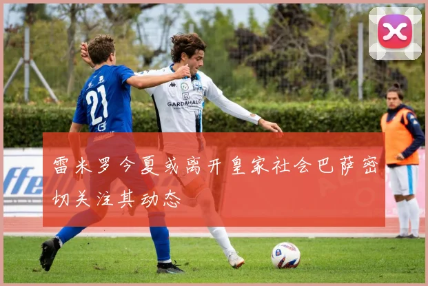 雷米罗今夏或离开皇家社会巴萨密切关注其动态