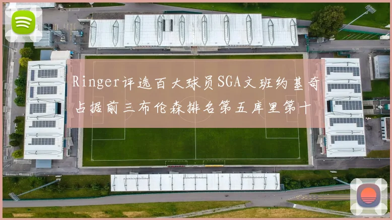 Ringer评选百大球员SGA文班约基奇占据前三布伦森排名第五库里第十杜兰特第十六詹姆斯第二十
