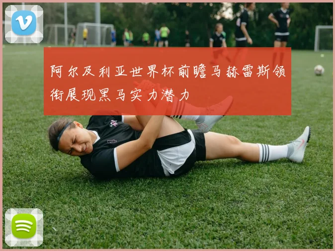 阿尔及利亚世界杯前瞻马赫雷斯领衔展现黑马实力潜力