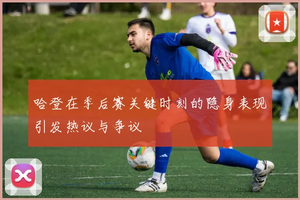 哈登在季后赛关键时刻的隐身表现引发热议与争议