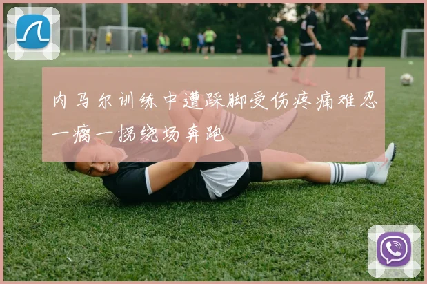 内马尔训练中遭踩脚受伤疼痛难忍一瘸一拐绕场奔跑