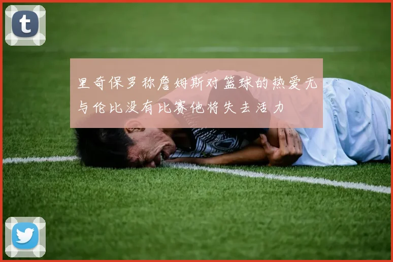 里奇保罗称詹姆斯对篮球的热爱无与伦比没有比赛他将失去活力