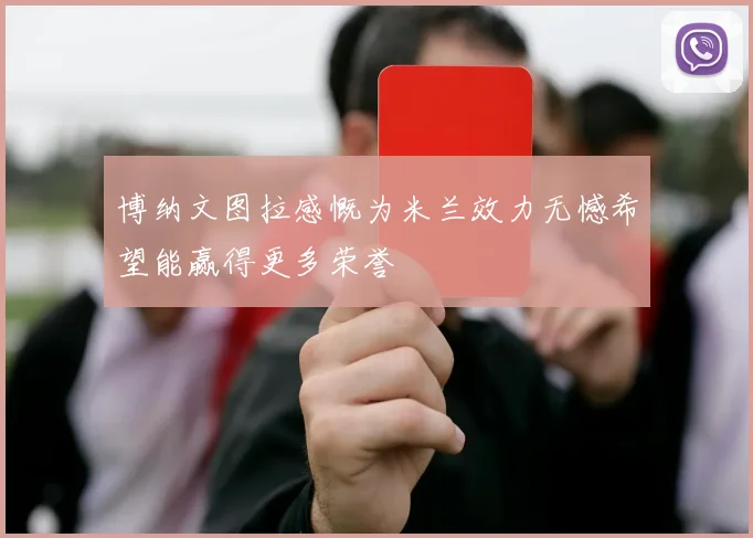 博纳文图拉感慨为米兰效力无憾希望能赢得更多荣誉