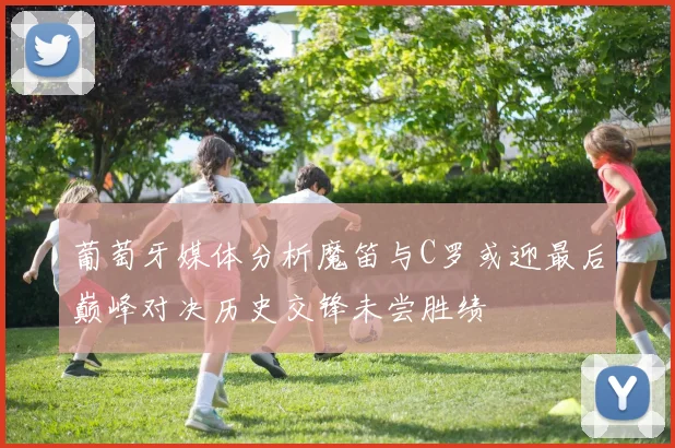葡萄牙媒体分析魔笛与C罗或迎最后巅峰对决历史交锋未尝胜绩