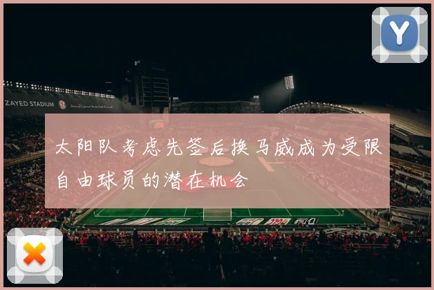 太阳队考虑先签后换马威成为受限自由球员的潜在机会