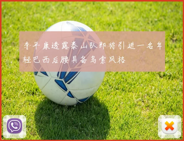 李平康透露泰山队即将引进一名年轻巴西后腰具备乌索风格