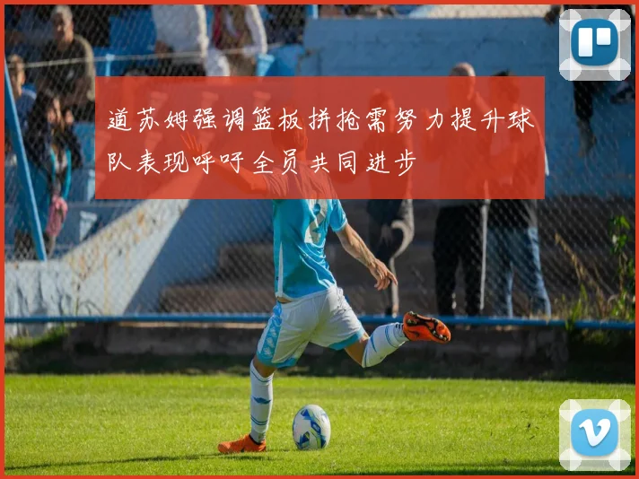 道苏姆强调篮板拼抢需努力提升球队表现呼吁全员共同进步