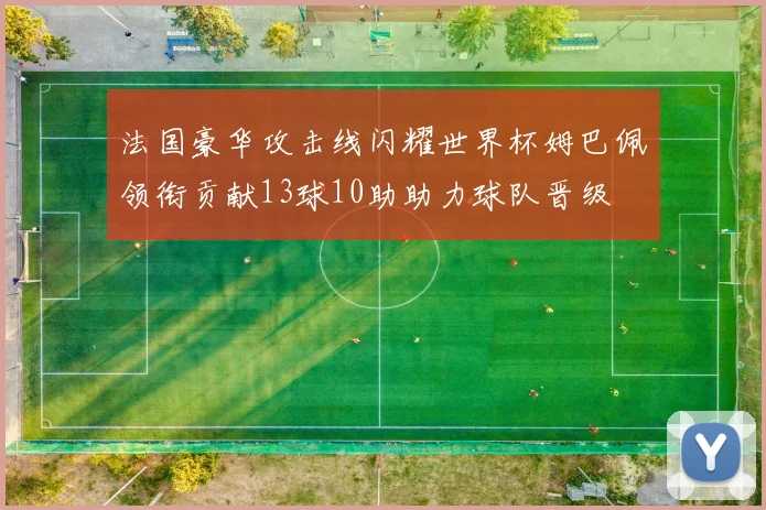 法国豪华攻击线闪耀世界杯姆巴佩领衔贡献13球10助助力球队晋级