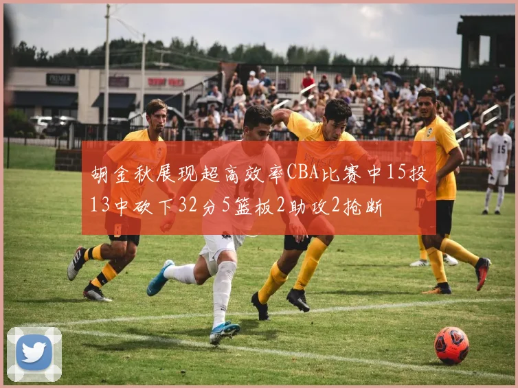 胡金秋展现超高效率CBA比赛中15投13中砍下32分5篮板2助攻2抢断