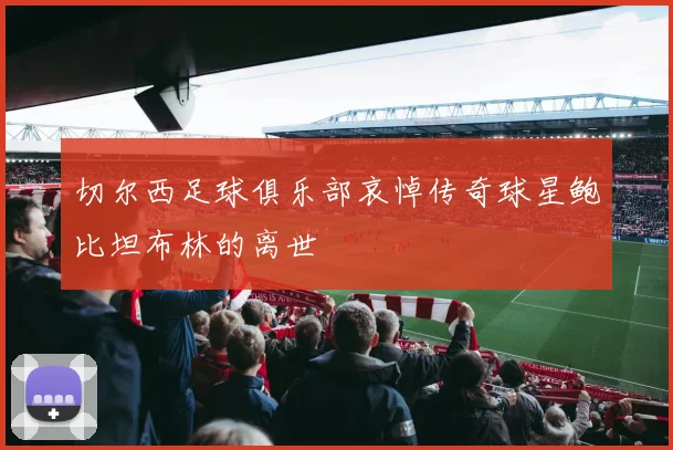 切尔西足球俱乐部哀悼传奇球星鲍比坦布林的离世