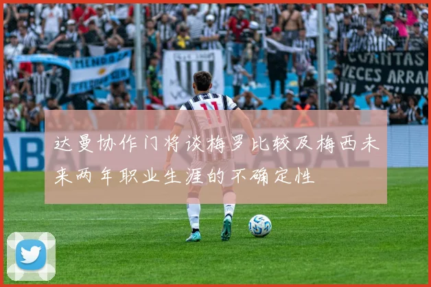 达曼协作门将谈梅罗比较及梅西未来两年职业生涯的不确定性