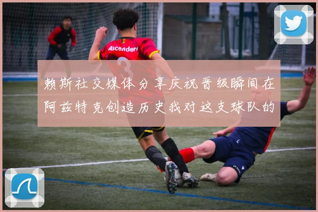 赖斯社交媒体分享庆祝晋级瞬间在阿兹特克创造历史我对这支球队的热爱无以言表