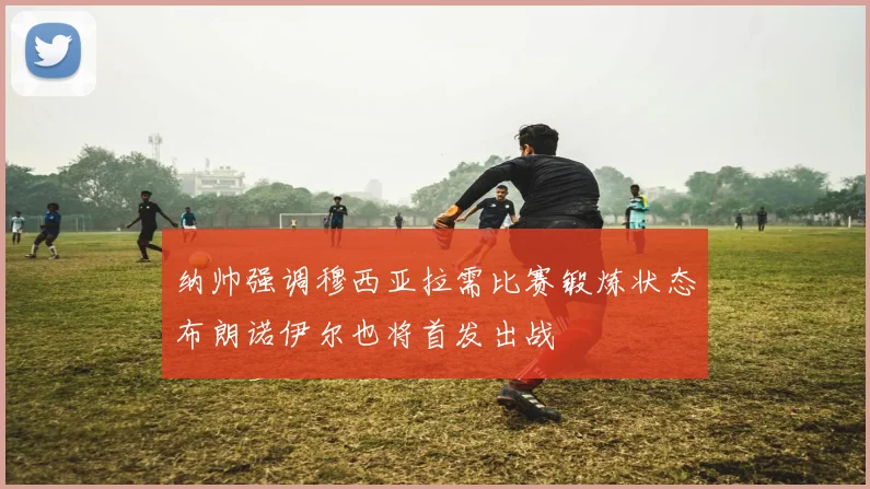 纳帅强调穆西亚拉需比赛锻炼状态布朗诺伊尔也将首发出战