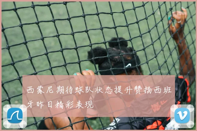 西蒙尼期待球队状态提升赞扬西班牙昨日精彩表现