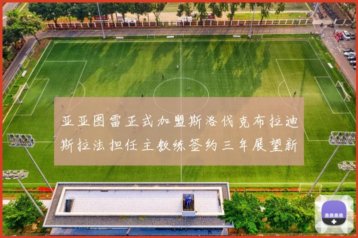 亚亚图雷正式加盟斯洛伐克布拉迪斯拉法担任主教练签约三年展望新篇章