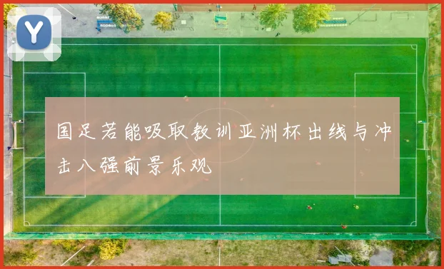 国足若能吸取教训亚洲杯出线与冲击八强前景乐观