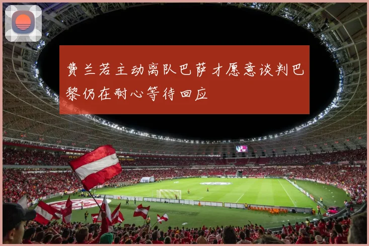 费兰若主动离队巴萨才愿意谈判巴黎仍在耐心等待回应