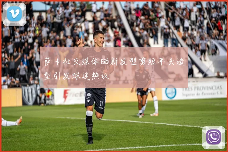 萨卡社交媒体晒新发型剪短平头造型引发球迷热议
