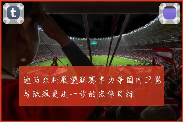 迪马尔科展望新赛季力争国内卫冕与欧冠更进一步的宏伟目标